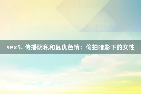 sex5. 传播阴私和复仇色情：偷拍暗影下的女性