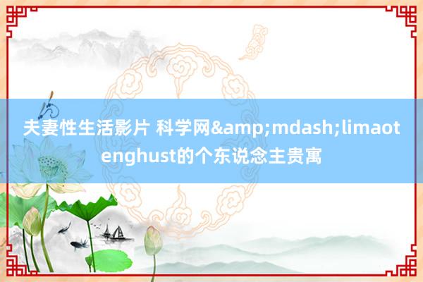 夫妻性生活影片 科学网&mdash;limaotenghust的个东说念主贵寓
