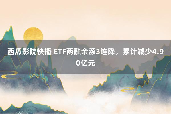 西瓜影院快播 ETF两融余额3连降，累计减少4.90亿元