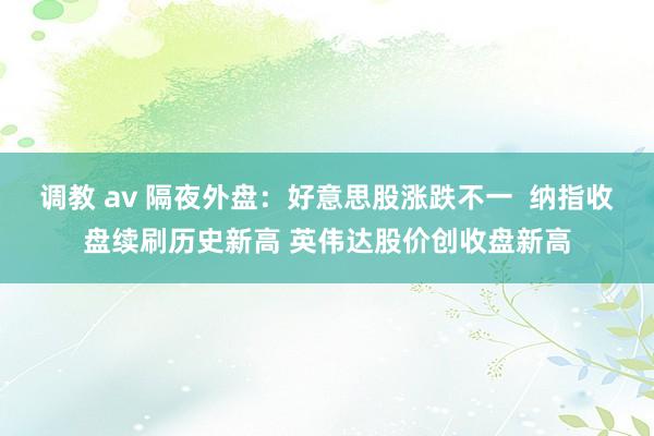 调教 av 隔夜外盘：好意思股涨跌不一  纳指收盘续刷历史新高 英伟达股价创收盘新高