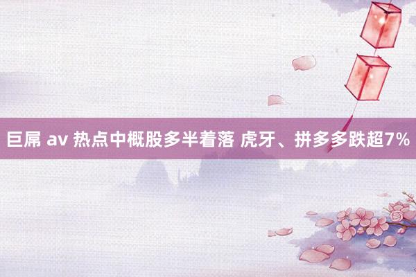 巨屌 av 热点中概股多半着落 虎牙、拼多多跌超7%