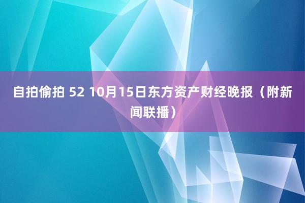 自拍偷拍 52 10月15日东方资产财经晚报（附新闻联播）