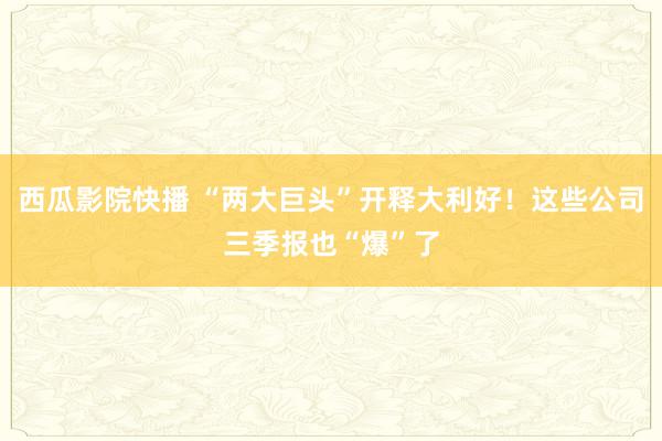 西瓜影院快播 “两大巨头”开释大利好！这些公司三季报也“爆”了