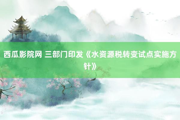 西瓜影院网 三部门印发《水资源税转变试点实施方针》