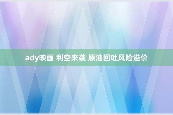 ady映画 利空来袭 原油回吐风险溢价