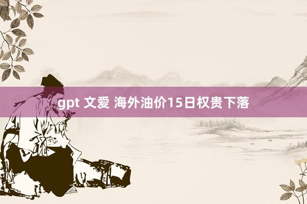 gpt 文爱 海外油价15日权贵下落