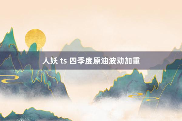 人妖 ts 四季度原油波动加重
