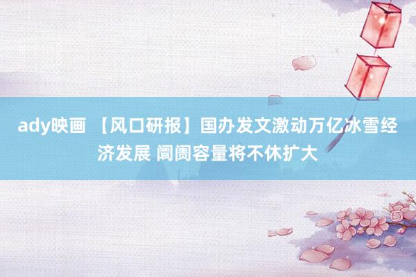 ady映画 【风口研报】国办发文激动万亿冰雪经济发展 阛阓容量将不休扩大