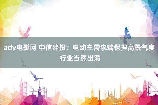 ady电影网 中信建投：电动车需求端保捏高景气度 行业当然出清