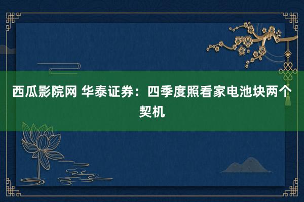 西瓜影院网 华泰证券：四季度照看家电池块两个契机