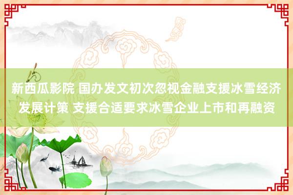 新西瓜影院 国办发文初次忽视金融支援冰雪经济发展计策 支援合适要求冰雪企业上市和再融资