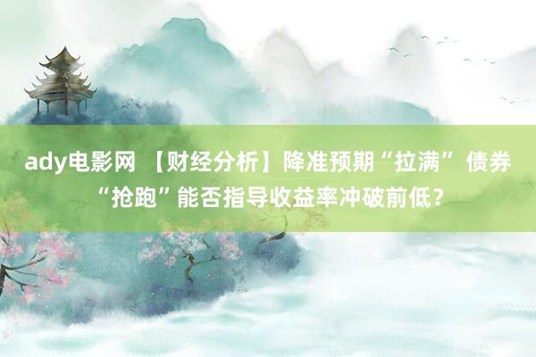 ady电影网 【财经分析】降准预期“拉满” 债券“抢跑”能否指导收益率冲破前低？