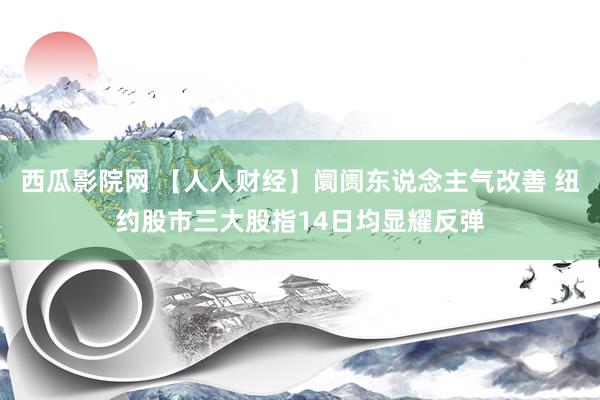 西瓜影院网 【人人财经】阛阓东说念主气改善 纽约股市三大股指14日均显耀反弹