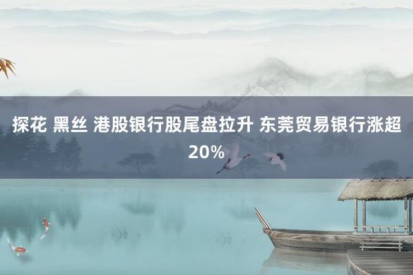 探花 黑丝 港股银行股尾盘拉升 东莞贸易银行涨超20%