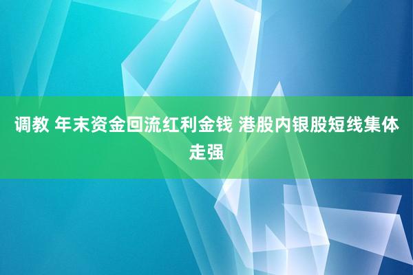 调教 年末资金回流红利金钱 港股内银股短线集体走强