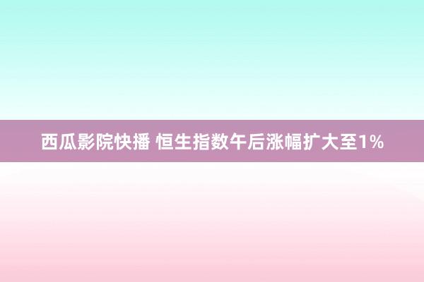 西瓜影院快播 恒生指数午后涨幅扩大至1%
