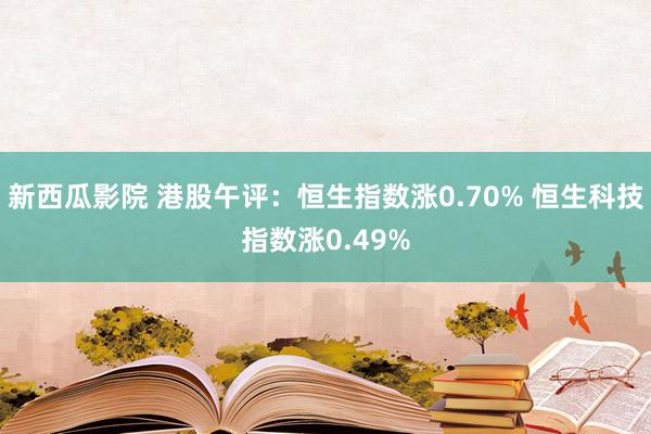 新西瓜影院 港股午评：恒生指数涨0.70% 恒生科技指数涨0.49%