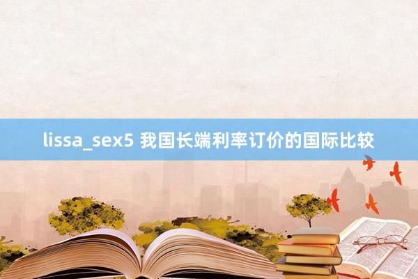 lissa_sex5 我国长端利率订价的国际比较
