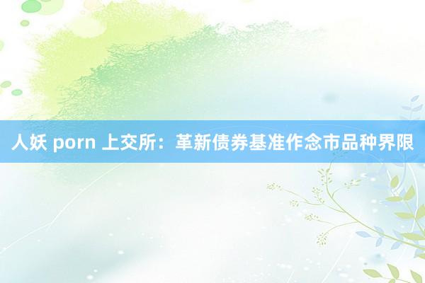 人妖 porn 上交所：革新债券基准作念市品种界限