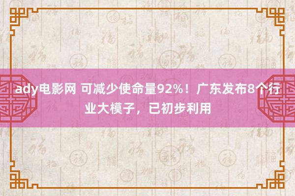ady电影网 可减少使命量92%！广东发布8个行业大模子，已初步利用