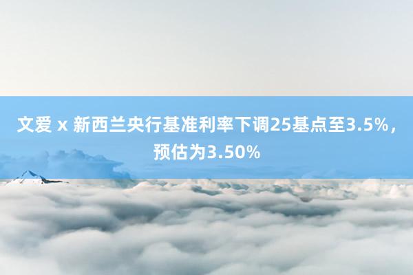 文爱 x 新西兰央行基准利率下调25基点至3.5%，预估为3.50%