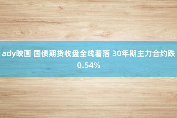 ady映画 国债期货收盘全线着落 30年期主力合约跌0.54%