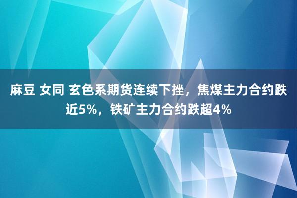麻豆 女同 玄色系期货连续下挫，焦煤主力合约跌近5%，铁矿主力合约跌超4%